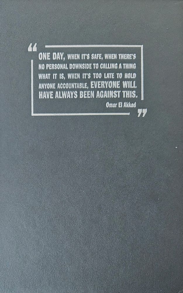 Book cover, located under the dust jacket, for One Day, Everyone Will Have Always Been Against This by Omar El Akkad. The quote on the book cover says: "0ne day, when it's safe, when there's no personal downside to calling a thing what it is, when it's too late to hold anyone accountable, everyone will have always been against this." Omar El Akkad