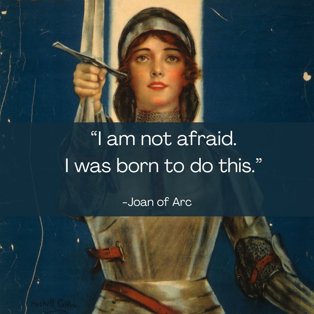 A drawing of Joan of Arc with a quote attributed to her overlaid. The quote reads, "I am not afraid. I was born to do this."