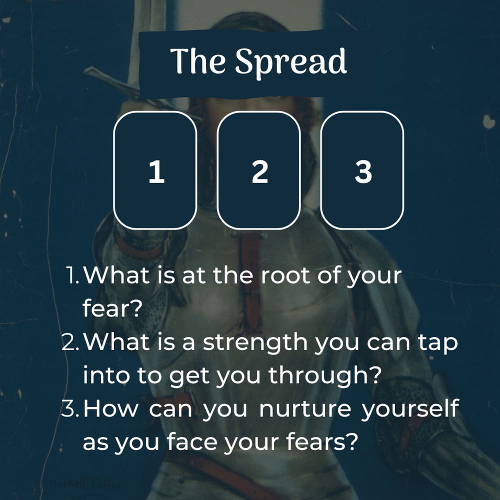 The tarot spread based on Joan of Arc's quote is:
Card 1: What is at the root of your fear?
Card 2: What is a strength you can tap into to get you through?
Card 3: How can you nurture yourself as you face your fears?