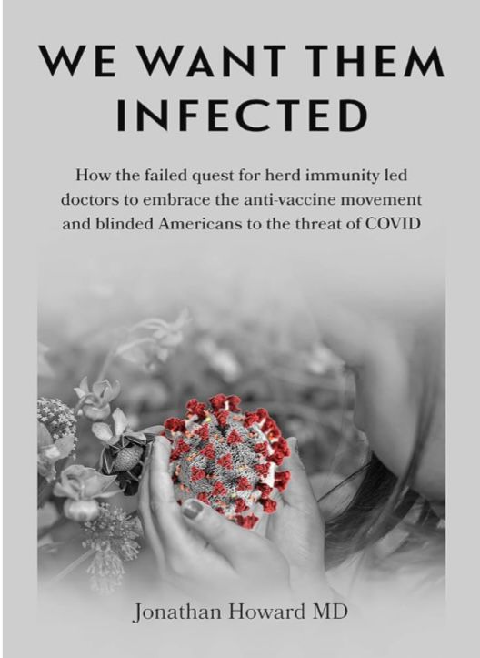 Photo of a book cover that says 

WE WANT THEM
INFECTED
How the failed quest for herd immunity led doctors to embrace the anti-vaccine movement and blinded Americans to the threat of COVID
Jonathan Howard MD