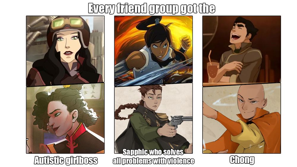"Every friend group got the" followed by:
-An image of Asami Sato and an image of Hanako Seki labelled "Austistic girlboss"
-An image of Korra and an image of Sabi labelled "Sapphic who solves all problems with violence"
-An image of Bolin and an image of Chong labelled "Chong"