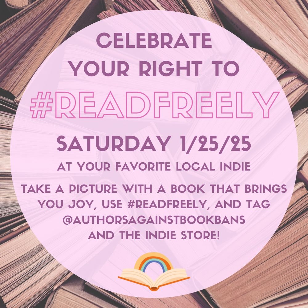 CELEBRATE
YOUR RIGHT TO
#READFREELY
SATURDAY 1/25/25
AT YOUR FAVORITE LOCAL INDIE
TAKE A PICTURE WITH A BOOK THAT BRINGS YOU JOY, USE #READFREELY, AND TAG @AUTHORSAGAINSTBOOKBANS AND THE INDIE STORE!