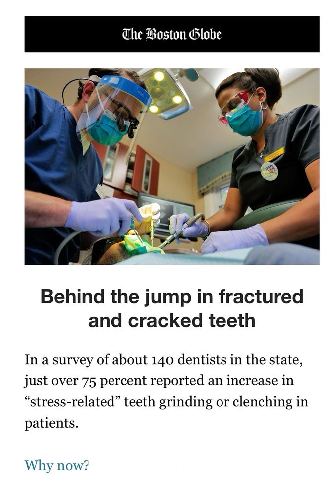 Boston Globe article. text: “Behind the jump in fractured and cracked teeth
In a survey of about 140 dentists in the state, just over 75 percent reported an increase in “stress-related” teeth grinding or clenching in patients.

Why now?”