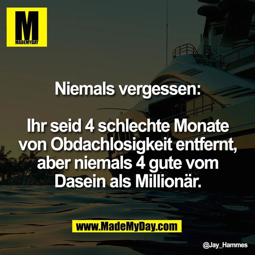 Eine Yacht im Hintergrund, im Vordergrund ein Spruch von Mademyday.com: 
Niemals vergessen:
Ihr seid 4 schlechte Monate von Obdachlosigkeit entfernt, aber niemals 4 gute vom Dasein als Millionär.