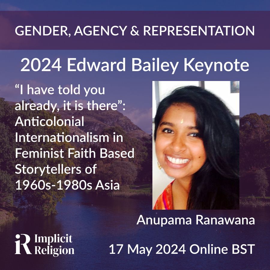 In the background is a Scottish loch surrounded by Autumnal trees and with a mountain. Superimposed over that is the conference theme of "Gender, Agency & Representation." Below the theme banner is 2024 Edward Bailey Keynote. This is followed by the title of the keynote lecture: I have told you already, it is there: Anticolonial Internationalism in Feminist Faith Based Storytellers of 1960s - 1980s Asia. Next to that is a photograph of Dr Aunpama Ranawana who is delivering the keynote. At the bottom right hand side is information about the keynote: 17 May 2024, Online, BST. On the bottom left hand side is the Implicit Religion logo.