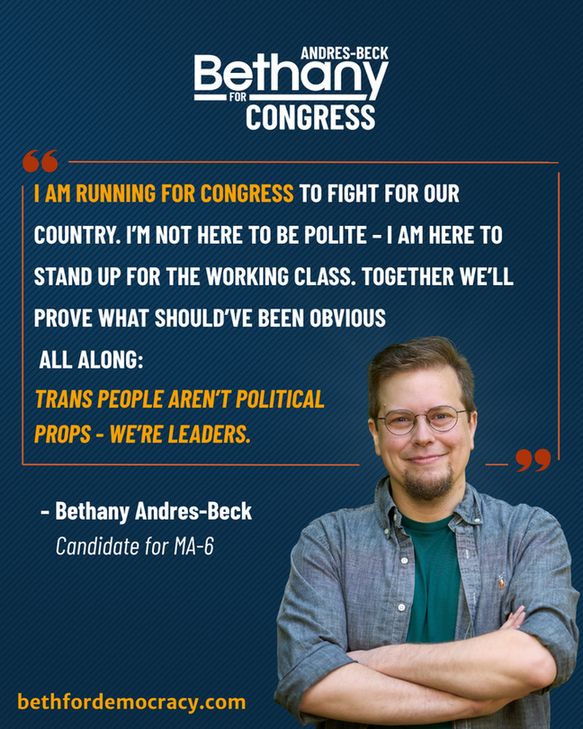 Graphic for congressional candidate Bethany Andres‑Beck. Top: campaign logo reads “Bethany ANDRES‑BECK for CONGRESS” in white on a navy‑blue background. An orange quotation‑mark graphic frames the candidate’s statement in white and orange text. The statement is identical to the image's caption. The quote is attributed to “ Bethany Andres‑Beck, Candidate for MA‑06.” In the bottom-right quadrant is a photo of Bethany Andres‑Beck, a person with short hair and beard, round glasses, teal T‑shirt under an unbuttoned gray chambray shirt, standing with arms folded and a slight smile. The link to the campaign website “bethfordemocracy.com” is in orange in the bottom left of the image.