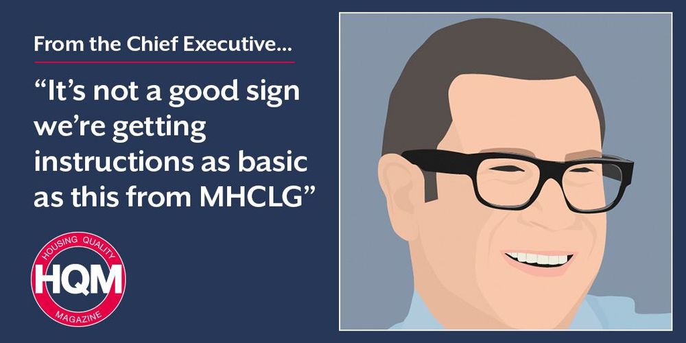 From the Chief Executive…“It’s not a good sign we’re getting instructions as basic as this from MHCLG”. Housing Quality Magazine.