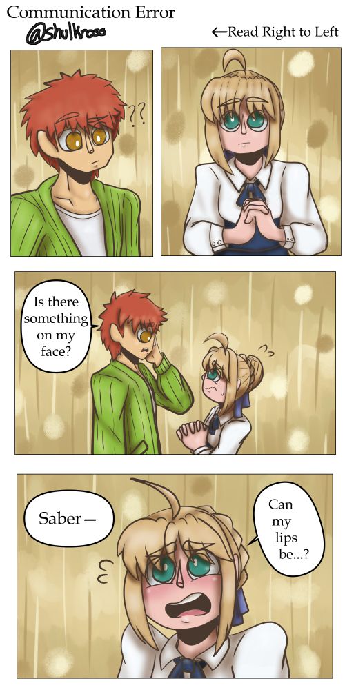 A comic of Saber and Shirou. Saber stares at Shirou, who looks back confused. He asks in response "Is there something on my face?" Saber replies while blushing "Can my lips be...?" Shirou responds with "Saber-"
Drawn originally on September 10, 2023