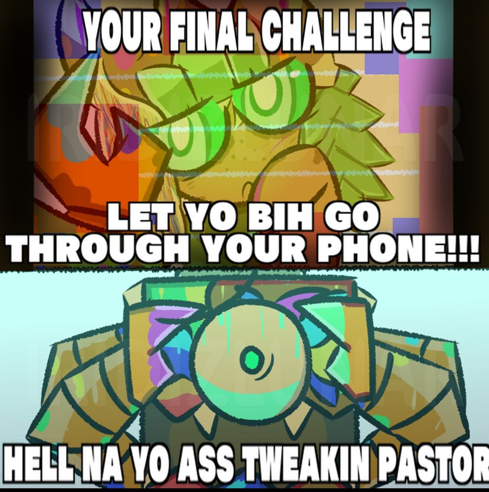 "Your final challenge, let yo bih go through your phone!!!"
"Hell nah yo ass tweakin pastor"