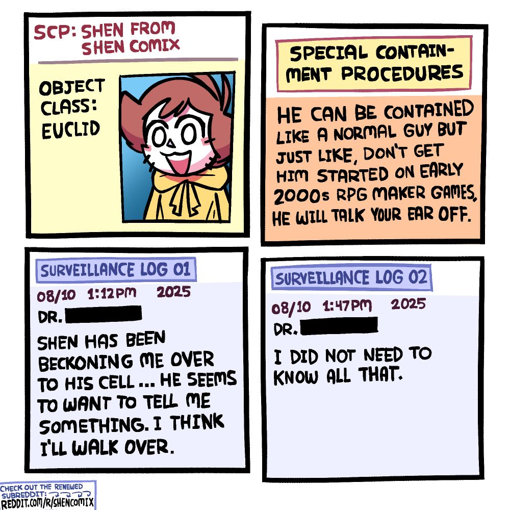 Panel 1: "SCP: Shen from Shen Comix. Object Class: Euclid". There is a picture of Shen smiling innocently at the camera. He is a short figure in a yellow sweatshirt, with paper white skin and messy brown hair featuring 2 "ahoges" in the middle back, with one smaller than the other.

Panel 2: "Special Containment Procedures: He can be contained like a normal guy but just like, don't get him started on early 2000s RPG Maker games, he will talk your ear off."

Panel 3: "Surveillance Log 01. 08/10, 1:12PM, 2025. Dr. [Redacted]. Shen has been beckoning me over to his cell ... He seems to want to tell me something. I think I'll walk over."

Panel 4: "Surveillance Log 02. 08/10, 1:47PM, 2025. Dr. [Redacted]. I did not need to know all that."