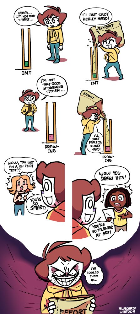 Panel 1: Shen is looking at a tall box that we can see into and through dollhouse-style. It's filled with just a little green powder, and below it, it says "INT". Shen says "Hmmm... I'm not that smart ..."

Panel 2: Shen is happily filling the box with yellow powder from a big burlap sack labeled "EFFORT", holding it up on his shoulder and tilting it over the box. He says "I'll just study really hard!"

Panel 3: Shen is looking at a similar tall box, this time labeled "DRAWING" and filled only a little bit with pink powder. He says "I'm not that good at drawing either ..."

Panel 4: Shen is on his tiptoes, once again resting the burlap EFFORT sack on his shoulder and tilting it into the box, filling it. He says "I'll just practice really hard!"

Panel 5: Some time later, a girl with bell-shaped orange hair and a black top is holding a piece of paper and talking to Shen. She says "Wow, you got an A on that test?? You're so SMART!"

Panel 6: A guy with dark brown dreadlocks and a yellow t-shirt holds a piece of paper, pointing at it, and says "Wow you DREW this! You're so talented at ART!"

Panel 7: Shen has a devious evil grin, holding the EFFORT sack and looking at it, as the background darkens into shades of purple and red. He thinks "I've fooled them all."