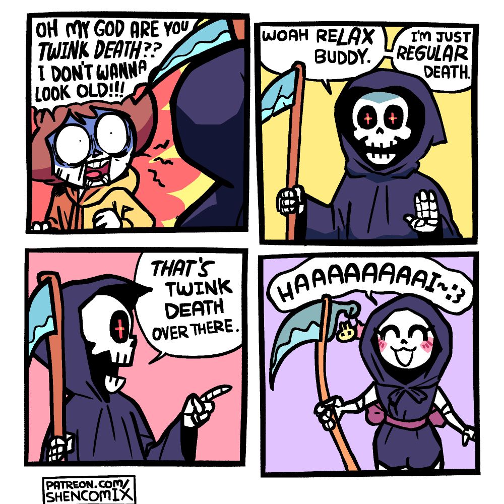 Panel 1: A figure in a dark cloak and a scythe is looming over Shen, who has an expression of terror looking up at it. Shen yells "OH MY GOD ARE YOU >>TWINK DEATH??<< I DON'T WANNA LOOK OLD!!!"

Panel 2: The figure, revealed to be a skeletal, hooded grim reaper, with glowing red eyes and a weathered scythe in his right hand, put his left hand up in a "stop" gesture. He says "Woah, reLAX buddy. I'm just REGULAR Death."

Panel 3: The grim reaper looks over to his left and points that way. He says "THAT'S Twink Death over there."

Panel 4: It's a cuter grim reaper smiling happily. He's wearing a dark hooded romper with a magenta ribbon tied around the waist forming a bow on the back. He's got a smaller curved scythe with a few acrylic charms attack to the back of the blade: a yellow bunny face and a pink cat face. He says "HAAAAAAAAI~ :3"