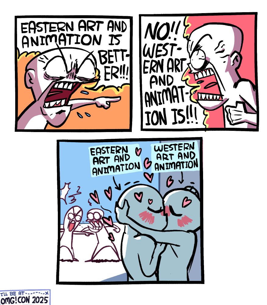 Panel 1: A man is yelling, spitting, shaking with rage, pointing his finger forward and saying "EASTERN ART AND ANIMATION IS BETTER!!!"

Panel 2: Another man is is also in absolute fury, veins bulging, clenching his fists, yelling back "NO!! WESTERN ART AND ANIMATION IS!!!"

Panel 3: We see these two character continuing to rage and argue in the background as two plain characters labeled "Eastern Art and Animation" and "Western Art and Animation" make out passionately in a nearby alleyway.