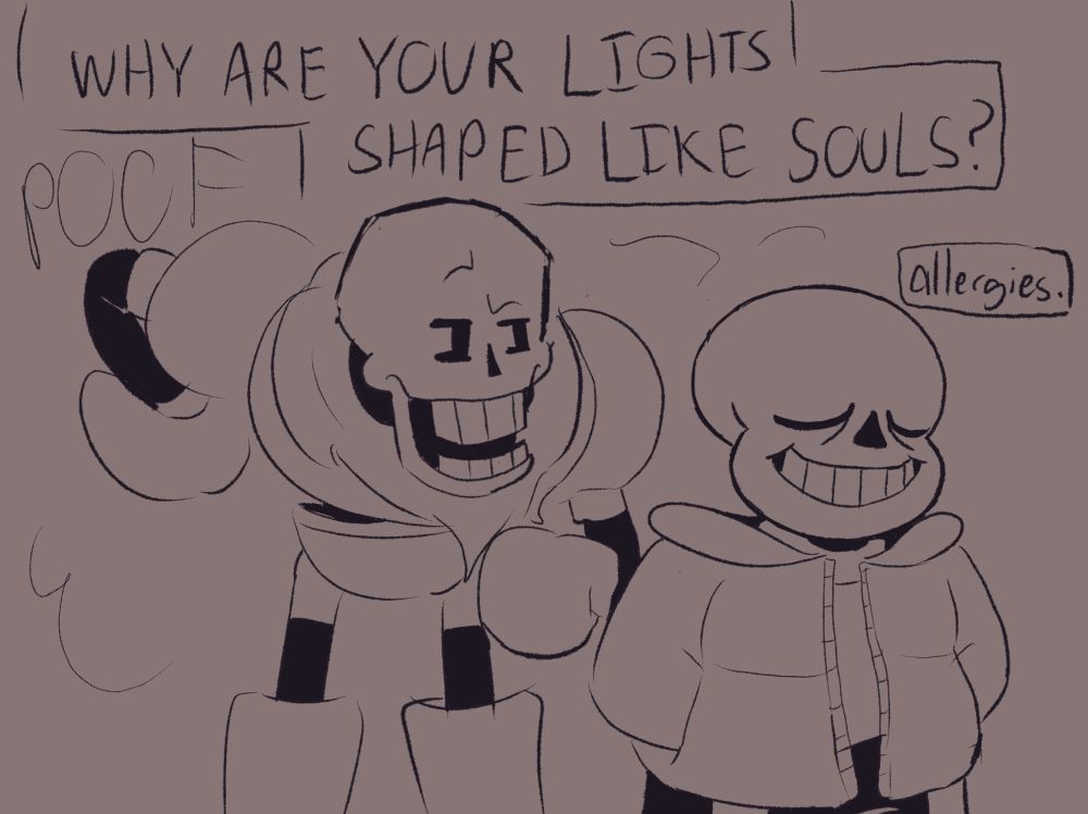Papyrus jumps in, leaning down and bursting sans’ personal bubble. He squints knowingly at sans before asking, “WHY ARE YOUR LIGHTS SHAPED LIKE SOULS?” 

sans closes his eyes immediately, and nonchalantly replies, “allergies.”
