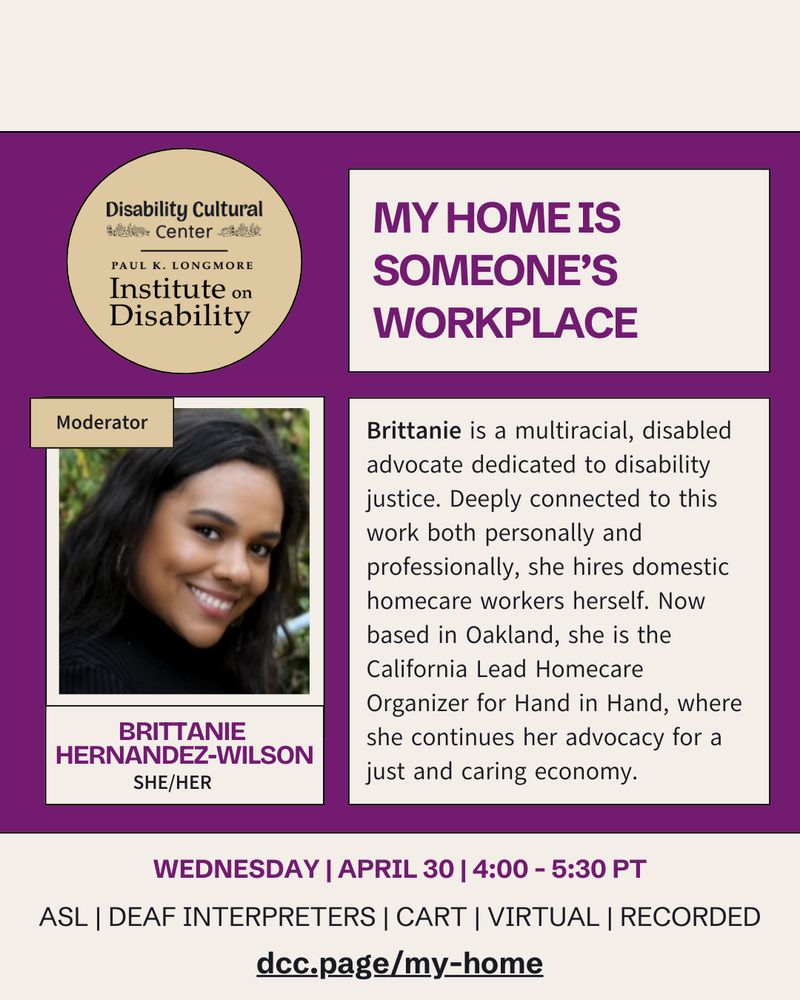 On a cream and dark purple background, the bio of moderator Brittanie Hernandez-Wilson: “Brittanie is a multiracial, disabled advocate dedicated to disability justice. Deeply connected to this work both personally and professionally, she hires domestic homecare workers herself. Now based in Oakland, she is the California Lead Homecare Organizer for Hand in Hand, where she continues her advocacy for a just and caring economy.” Other details same as above.