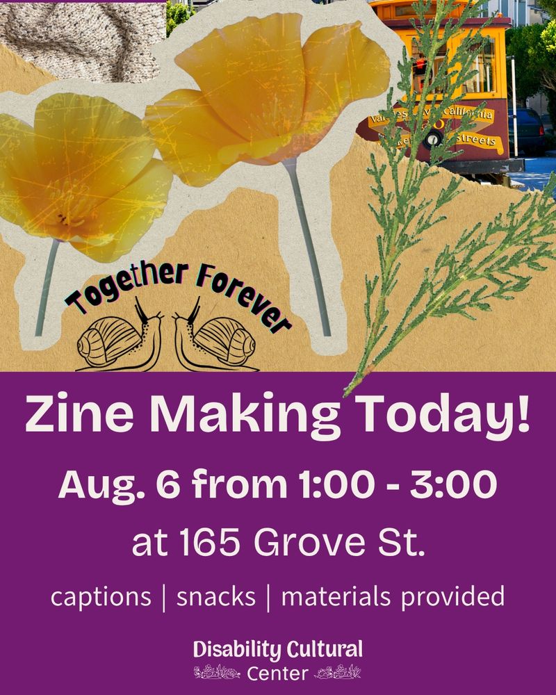 Slide 1: A collage with California poppies and other plant cuttings with two snails facing each other in the foreground. Over the snails, in a rainbow arc it says Together Forever. In the background is a cable car. Under the collage is a purple color block with cream writing that says: "Zine Making Today! August 6, from 1:00 - 3:00 at 165 Grove St. Captions, snacks, all materials provided."
