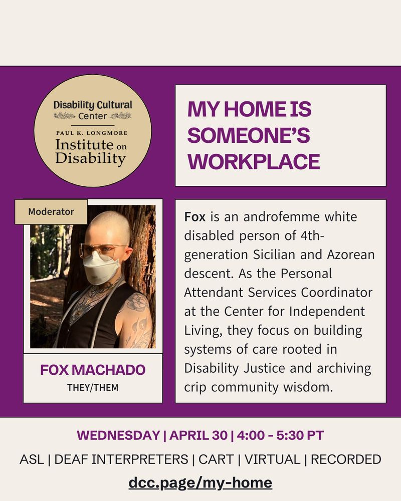 Slide 2: On a cream and dark purple background, the bio of moderator Fox Machado: “Fox is an androfemme white disabled person of 4th-generation Sicilian and Azorean descent. As the Personal Attendant Services Coordinator at the Center for Independent Living, they focus on building systems of care rooted in Disability Justice and archiving crip community wisdom.” Other details same as above.
