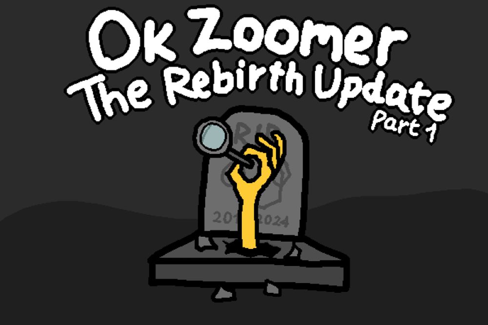 A tombstone can be seen in a gray curvy landscape, said tombstone has "RIP" and "2019-2014" as its inscriptions, with a stick representation of Ok Zoomer's icon on its center. The gravestone has a hole on its center, with small debris around, and coming out of that hole is a yellow hand holding a magnifying glass, representing the Ok Zoomer mod. Above the tombstone are the words "Ok Zoomer", "The Rebirth Update", "Part 1".