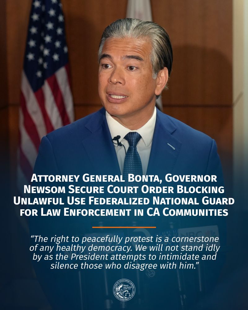ATTORNEY GENERAL BONTA, GOVERNOR NEWSOM SECURE COURT ORDER BLOCKING UNLAWFUL USE FEDERALIZED NATIONAL GUARD FOR LAW ENFORCEMENT IN CA COMMUNITIES


"The right to peacefully protest is a cornerstone of any healthy democracy. We will not stand idly by as the President attempts to intimidate and silence those who disagree with him.”