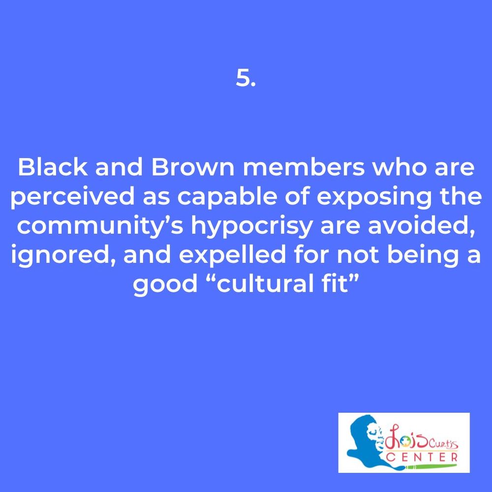 5. Black and Brown members who are perceived as capable of exposing the community’s hypocrisy are avoided, ignored, and expelled for not being a good “cultural fit”