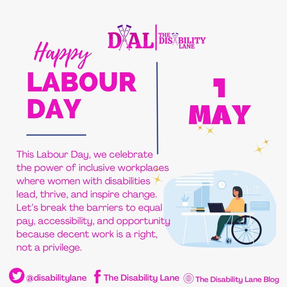 HAPPY LABOUR DAY
1st MAY

This Labour Day, we celebrate the power of inclusive workplaces where women with disabilities lead, thrive, and inspire change.
Let's break the barriers to equal pay, accessibility, and opportunity because decent work is a right, not a privilege.

[@]disabilitylane 
Facebook: The Disability Lane
Blog: The Disability Lane Blog