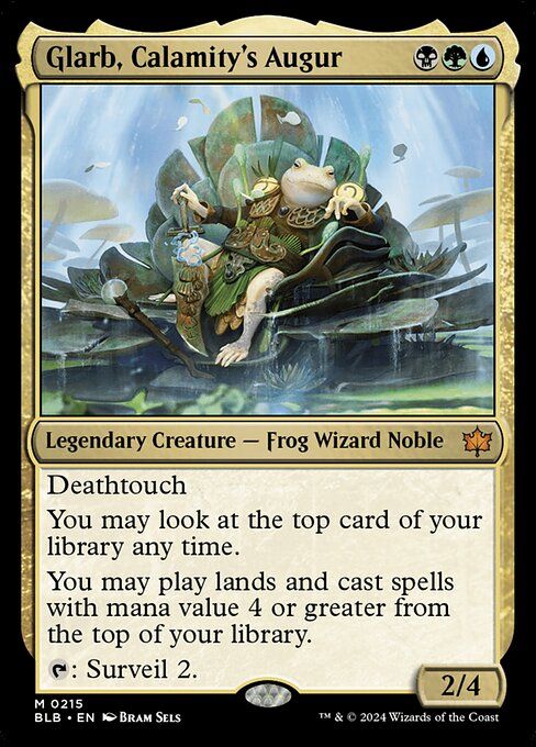 Glarb, Calamity's Augur (B)(G)(U)

Legendary Creature — Frog Wizard Noble 

Deathtouch

You may look at the top card of your library at any time

You may play lands and cast spells with mana value 4 or greater from the top of your library

Tap: Surveil 2 

2/4