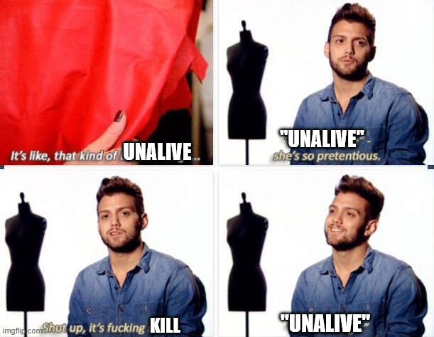 "Blood orange" meme from Project Runway. The words "blood orange" has been replaced with "unalive" and "red" with "kill".
Panel one: It's like, that kind of unalive....
Panel two: "Unalive" she's so pretentious.
Panel three: Shut up, it's fucking kill.
Panel Four: "Unalive"