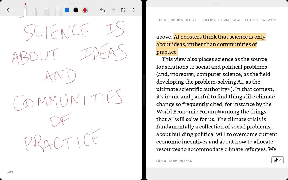 The image is a split-screen view showing two different sections of content.

On the left side, there is a handwritten note in red ink on what appears to be a digital notepad or tablet. The note reads: "Science is about ideas and communities of practice."

On the right side, there is a screenshot of a digital text from a book or article. The text discusses the perception of science by AI boosters, who believe that science is primarily about ideas rather than communities of practice. It further elaborates that this view positions science, particularly computer science and AI, as the ultimate authority for solving social and political problems. The text mentions the irony in the belief that AI will solve issues like climate change, which are fundamentally social problems requiring political will and resource allocation. The text is highlighted in certain parts, emphasizing the contrast between the view of science as merely about ideas and the reality of it involving communities of practice.