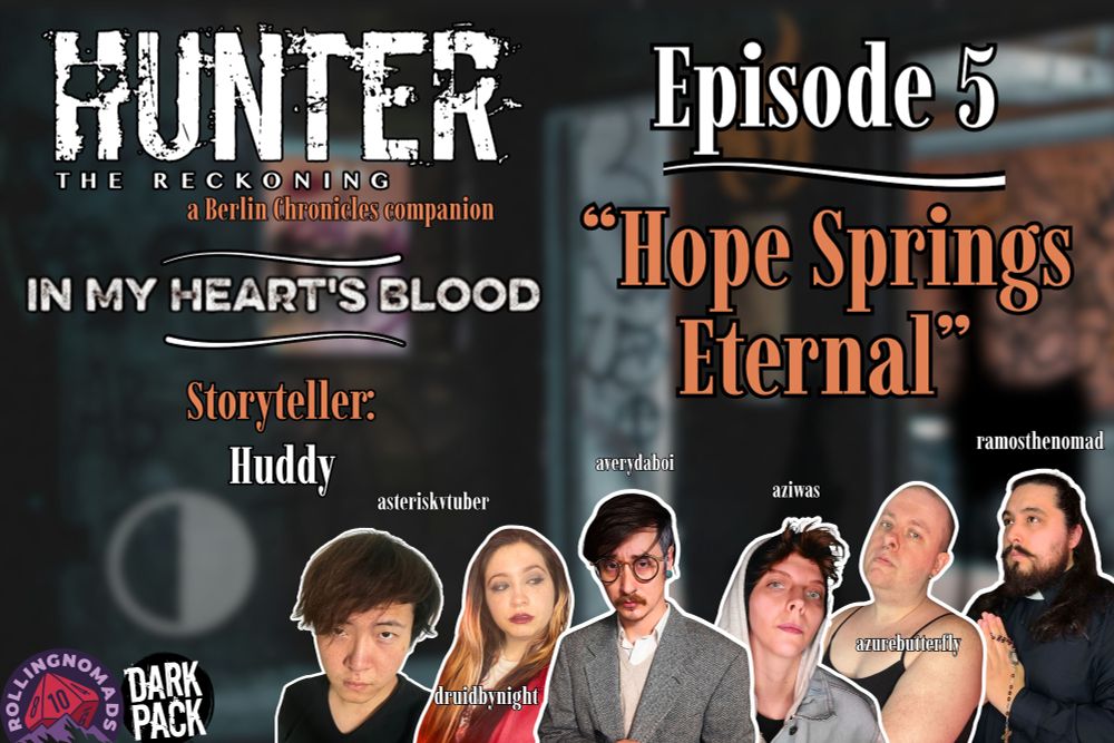 Hunter: The Reckoning. A Berlin Chronicles companion. In My Heart's Blood. Storyteller Huddy. Episode 5 "Hope Springs Eternal." Featuring headshots of Asterisk, Luna, Avery, Az, Azure, and Ramos. 
