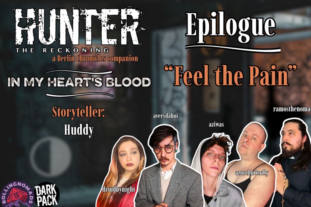 Hunter: The Reckoning. A Berlin Chronicles Companion. In My Heart's Blood. Storyteller: Huddy. Epilogue "Feel the Pain." Featuring headshots of druidbynight, averydaboi, aziwas, azurebutterfly, and ramosthenomad. 