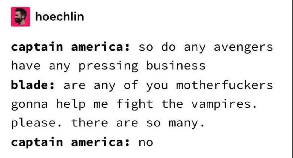 hoechlin
captain america: so do any avengers have any pressing business
blade: are any of you motherfuckers gonna help me fight the vampires. please. there are so many.
captain america: no