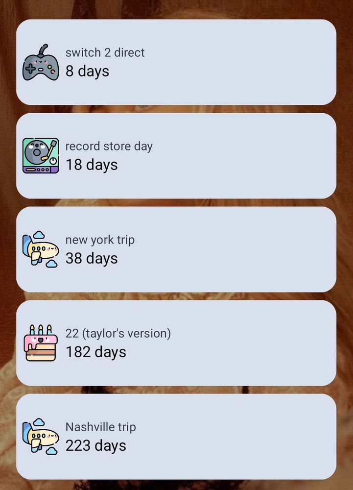 list of countdowns for:
switch 2 direct in 8 days
record store day in 18 days
new york trip in 38 days
22 (taylors version) in 182 days
Nashville trip in 223 days