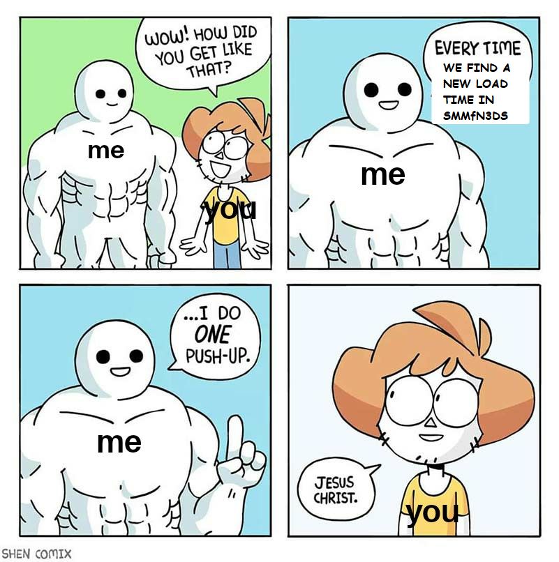 Modified comic from Shen Comix. In the first panel there's a very buff person labeled "me" and a smaller person labeled "you". You ask, "Wow! How did you get like that?" In the next panel there is the buff me who replies "Every time we find a new load time in SMMfN3DS". In the third panel there is the buff me who continues "...I do ONE push-up". They hold up a single finger. In the final panel there is the smaller you who replies "Jesus Christ."