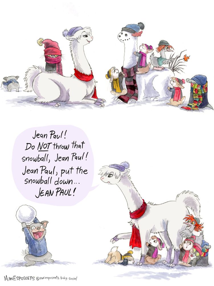 An alpaca and little animal students (little alligator all bundled up, a grumpy kitten, a merganser duckling, and three bunnies in winter gear) are building a snow alpaca. Then a French bulldog pup approaches with a big snowball. 
Alpaca: Jean Paul! Do NOT throw that snowball, Jean Paul! Jean Paul, put the snowball down... JEAN PAUL! 
Pen and watercolor. 