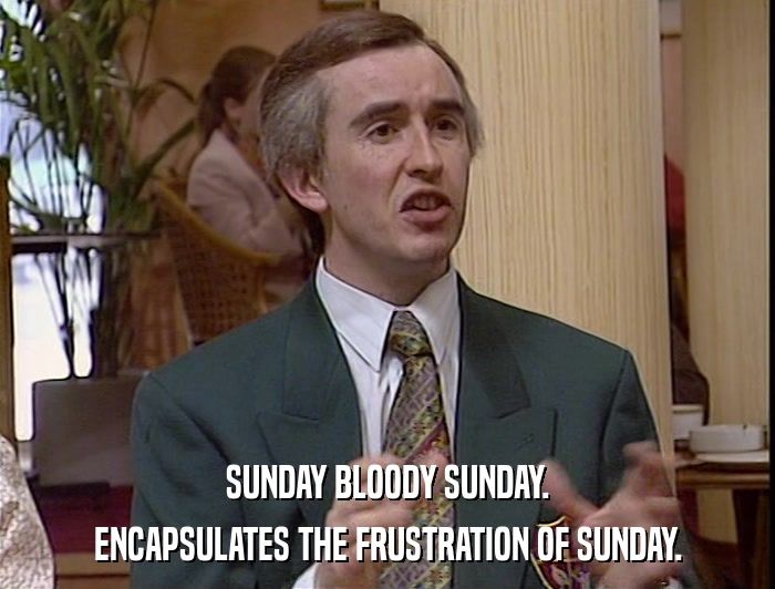 Alan Partridge - "'Sunday Bloody Sunday'. Encapsulates the frustration of Sunday."