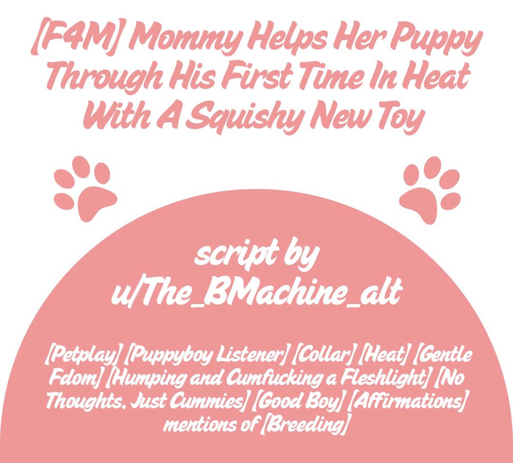 (FAM) Mommy Helps Her Puppy Through His First Time In Heat With A Squishy New Toy
script by
u/The_BMachine_alt
(Petplay) (Puppyboy Listener) (Collar) (Heat) (Gentle Fdom) (Humping and Cumfucking a Fleshlight) (No Thoughts, Just Cummies) (Good Boy) (Affirmations)
mentions of (Breeding)