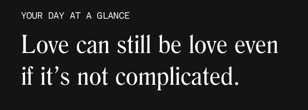 YOUR DAY AT A GLANCE
Love can still be love even if it's not complicated.