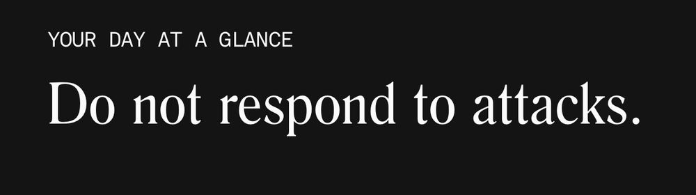 A minimalist black background with white text reading “YOUR DAY AT A GLANCE” at the top and “Do not respond to attacks.” in large serif font below.