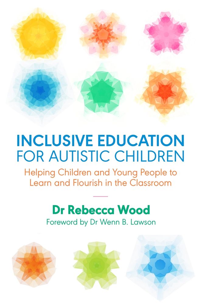 A cover of the book inclusive education for autistic children. Helping children and young people to learn and flourish in the classroom. Dr Rebecca Wood Foreword by Dr Wenn B. Lawson 