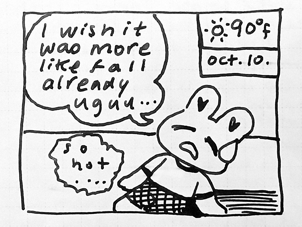 Bun comic drawing
Bun lays back while sweltering in the sun, in the corner of the panel is the temperature and date: Oct 10 - 90 degrees Fahrenheit. The bun says, "I wish it was more like fall already uguu.. So hot ..."
