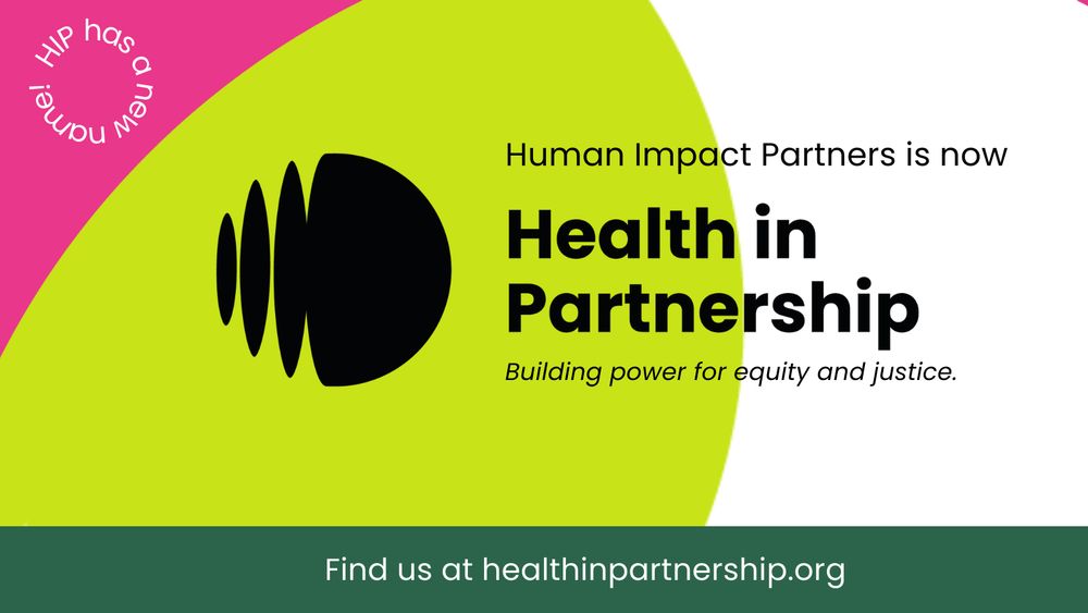 "Graphic announcing the rebranding of Human Impact Partners to Health in Partnership. The new logo features bold black shapes next to the text 'Health in Partnership' with the tagline 'Building power for equity and justice.' The background has a vibrant design with pink, lime green, and white sections. A circular text in the pink corner reads 'HIP has a new name!' and the website healthinpartnership.org is displayed at the bottom.