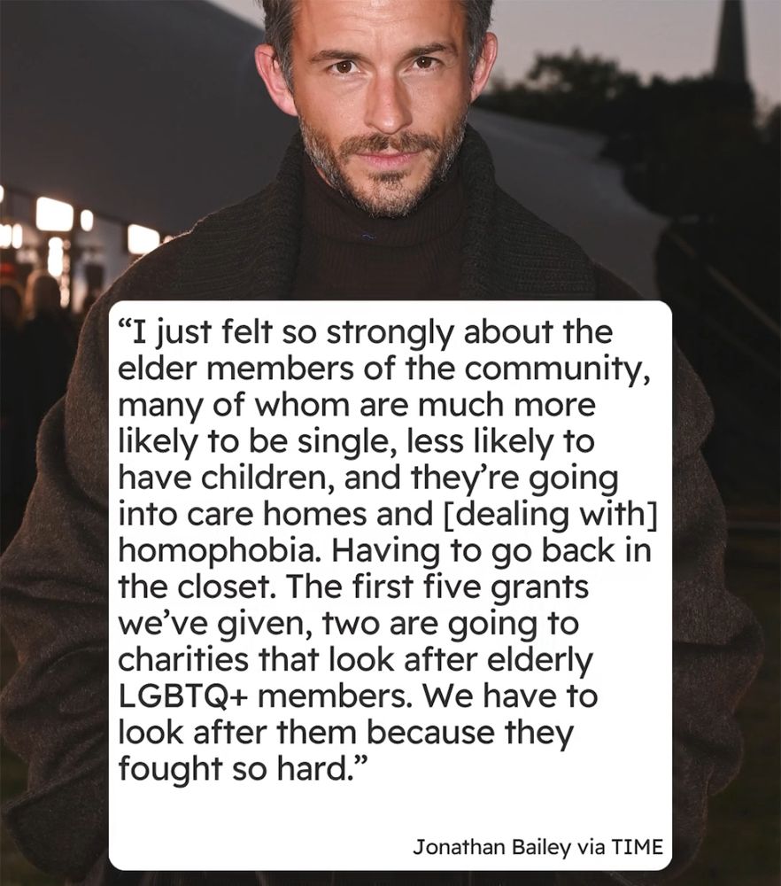 "I just felt so strongly about the elder members of the community, many of whom are much more likely to be single, less likely to have children, and they're going into care homes and [dealing with] homophobia. Having to go back in the closet. The first five grants we've given, two are going to charities that look after elderly LGBTQ+ members. We have to look after them because they fought so hard."