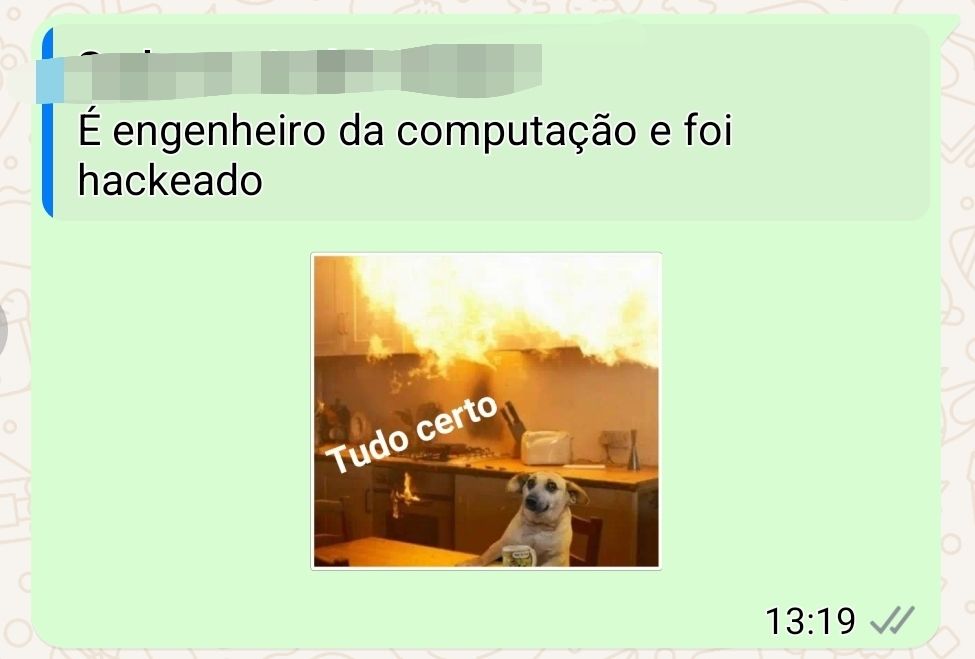 Print de conversa do Whatsapp.
Respondi um amigo com uma figurinha. No texto diz "É engenheiro da computação e foi hackeado". Na imagem da figurinha tem um cachorro esta dentro de uma cozinha em chamas. O cachorro esta com uma cara de pouco animo. E um texto diz "Tudo certo"