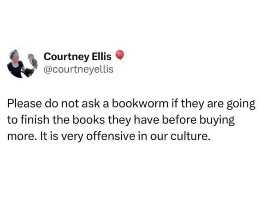 Social media status that says "Please do not ask a bookworm if they are going to finish the books they have before buying more. It is very offensive in our culture."