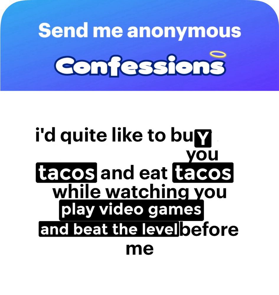 An image that used to say "i'd quite like to bury my head between your thighs and eat you out while watching you squirm and writhe and arch your back before me" now poorly edited to say "i'd quite like to buy you
tacos and eat tacos while watching you play video games and beat the level before me"