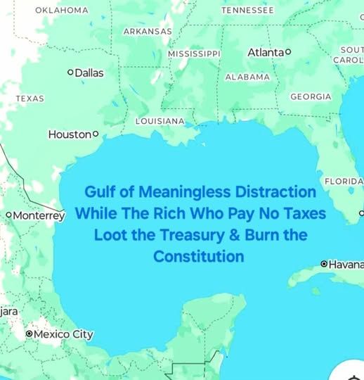 Map of lower U.S. centered on Gulf of Mexico with this text over Gulf of Mexico. "Gulf of Meaningless Distraction While The Rich Who Pay No Taxes Loot the Treasury & Burn the Constitution"