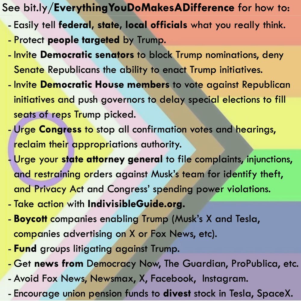 BIPOC LGBTQIA flag with text below:

Easily tell your federal, state, and local officials what you really think.

Protect people targeted by Trump.

Take action with IndivisibleGuide.org.

Boycott companies enabling Trump.

Fund groups litigating against Trump.

Get news from Democracy Now, The Guardian, Propublica, more.

Encourage union pension funds to divest stock in Tesla, SpaceX.
