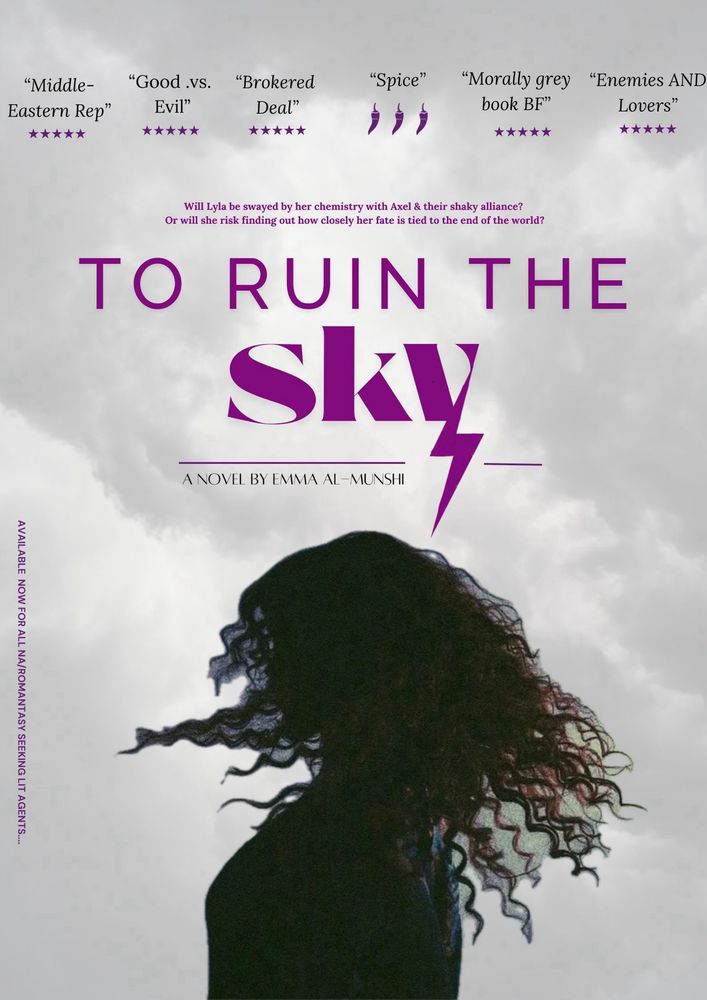 Alt text: a pretend movie poster with the title, To Ruin the Sky, a novel by Emma Al-munshi. The K in Sky is the shape of a lightning bolt. 
Across the top includes book tropes all rated 5 stars. Tropes are: brokered deal, Middle Eastern rep, good vs evil, enemies and lovers, morally grey book bf and spice (with 3 chilli rating)
The tag line sits above the title reading: will she give into the undeniable chemistry with Axel or risk finding out just how closely her fate is tied to the end of the world?
Background is the sky with the silhouette of a curly haired woman. 
Down the left side of the poster reads: now available to all NA/Romantasy seeking lit agents. 