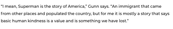 screen cap which says: “I mean, Superman is the story of America,” Gunn says. “An immigrant that came from other places and populated the country, but for me it is mostly a story that says basic human kindness is a value and is something we have lost.”