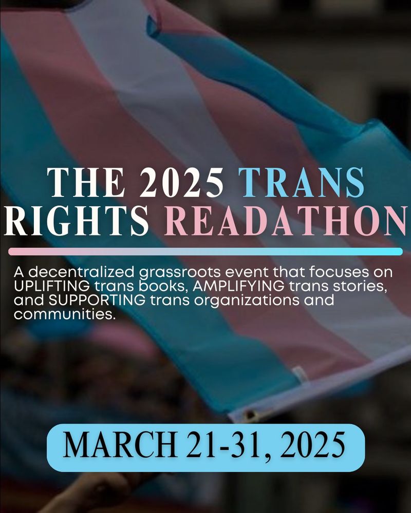Slide 1: Pink, white, and blue text over a background image of a trans flag. Text Reads: The 2025 Trans Rights Readathon: A decentralized grassroots event that focuses on UPLIFTING trans books, AMPLIFYING trans stories, and SUPPORTING trans organizations and communities. March 21-31, 2025.